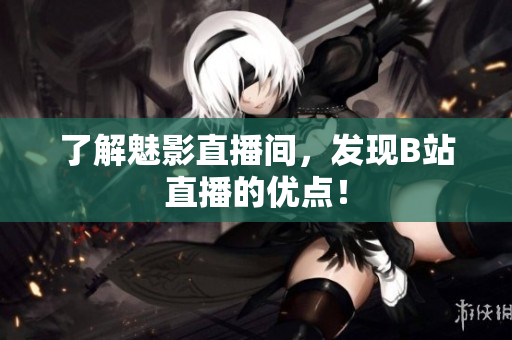了解魅影直播间，发现B站直播的优点！