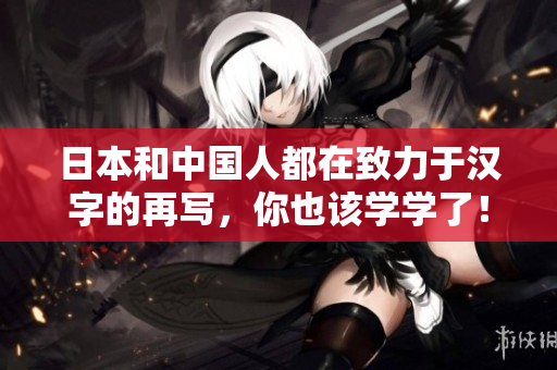 日本和中国人都在致力于汉字的再写，你也该学学了！