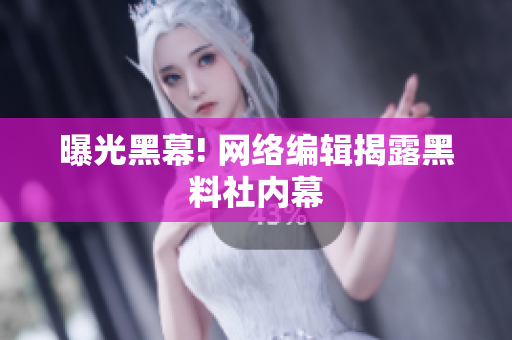 曝光黑幕! 网络编辑揭露黑料社内幕