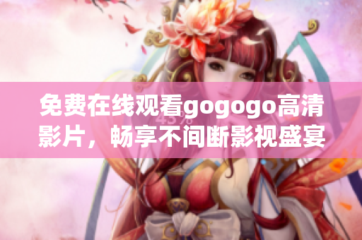 免费在线观看gogogo高清影片，畅享不间断影视盛宴！