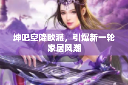 坤吧空降欧派，引爆新一轮家居风潮