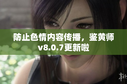 防止色情内容传播，鉴黄师v8.0.7更新啦