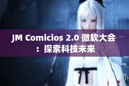 JM Comicios 2.0 微软大会：探索科技未来