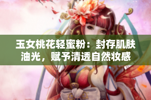 玉女桃花轻蜜粉：封存肌肤油光，赋予清透自然妆感