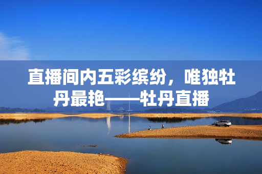 直播间内五彩缤纷，唯独牡丹最艳——牡丹直播