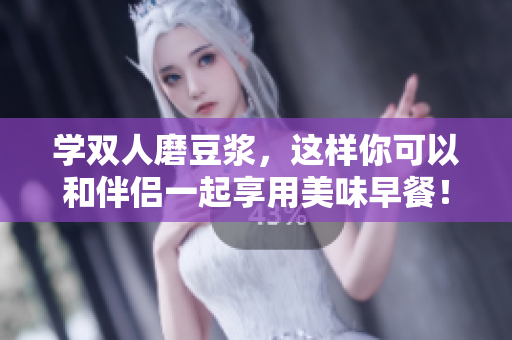 学双人磨豆浆，这样你可以和伴侣一起享用美味早餐！