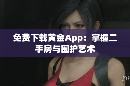 免费下载黄金App：掌握二手房与围护艺术