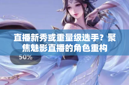 直播新秀或重量级选手？聚焦魅影直播的角色重构