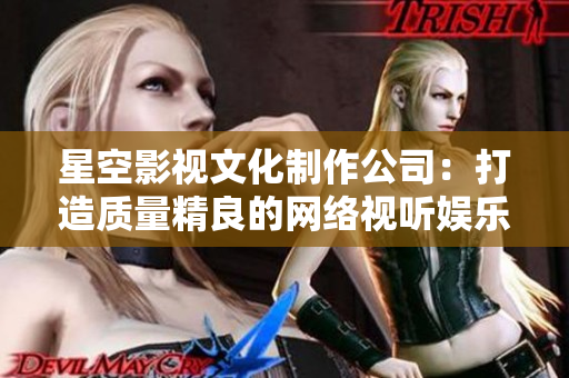 星空影视文化制作公司：打造质量精良的网络视听娱乐！