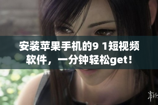 安装苹果手机的9 1短视频软件，一分钟轻松get！