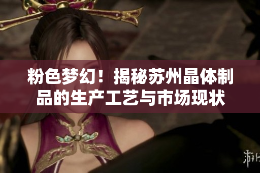 粉色梦幻！揭秘苏州晶体制品的生产工艺与市场现状