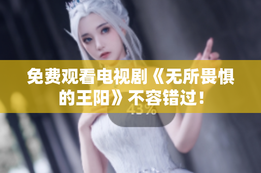 免费观看电视剧《无所畏惧的王阳》不容错过！