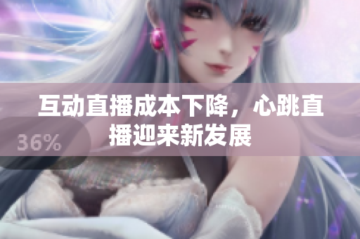 互动直播成本下降，心跳直播迎来新发展