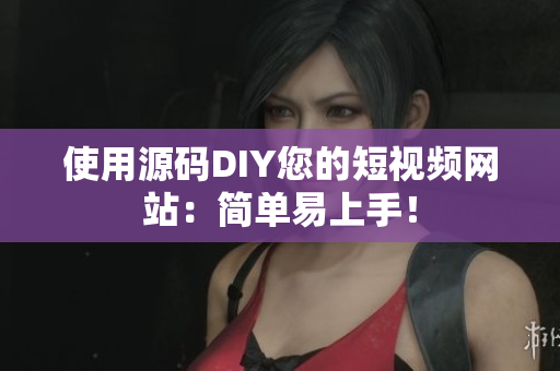 使用源码DIY您的短视频网站：简单易上手！
