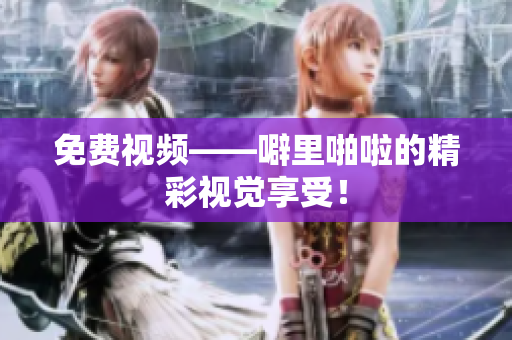 免费视频——噼里啪啦的精彩视觉享受！
