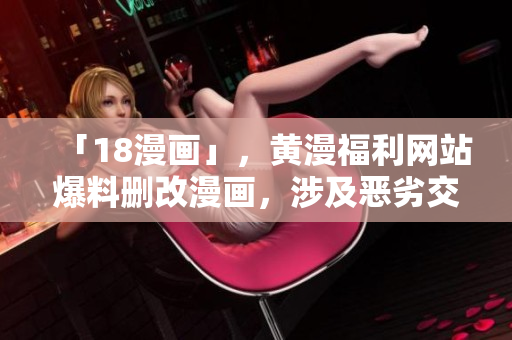 「18漫画」，黄漫福利网站爆料删改漫画，涉及恶劣交易！