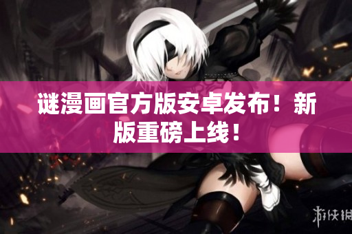 谜漫画官方版安卓发布！新版重磅上线！