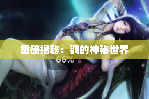 重磅揭秘：铜的神秘世界