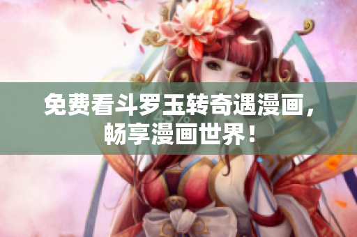 免费看斗罗玉转奇遇漫画，畅享漫画世界！