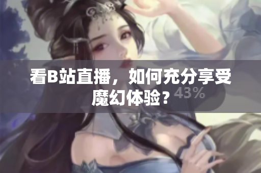 看B站直播，如何充分享受魔幻体验？