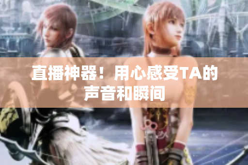 直播神器！用心感受TA的声音和瞬间
