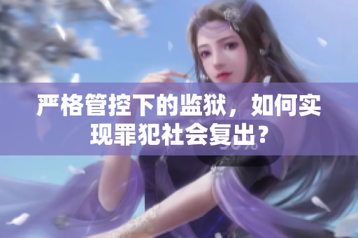 严格管控下的监狱，如何实现罪犯社会复出？