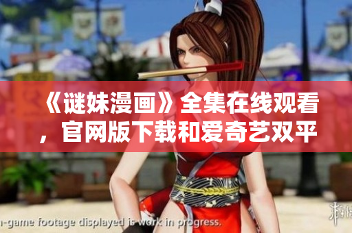 《谜妹漫画》全集在线观看，官网版下载和爱奇艺双平台同步更新