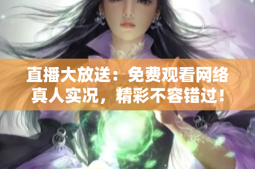 直播大放送：免费观看网络真人实况，精彩不容错过！