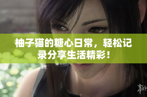 柚子猫的糖心日常，轻松记录分享生活精彩！