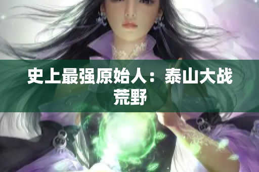 史上最强原始人：泰山大战荒野