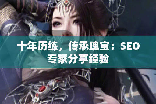 十年历练，传承瑰宝：SEO专家分享经验