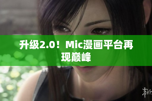 升级2.0！Mic漫画平台再现巅峰