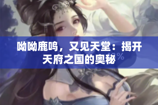 呦呦鹿鸣，又见天堂：揭开天府之国的奥秘