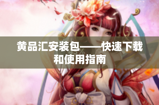 黄品汇安装包——快速下载和使用指南