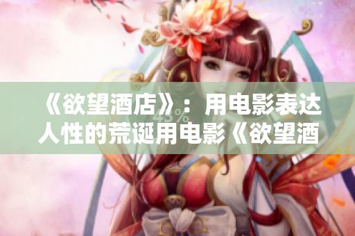 《欲望酒店》：用电影表达人性的荒诞用电影《欲望酒店》呈现人性荒诞