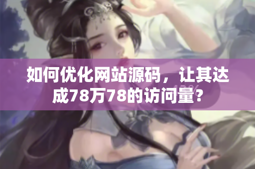 如何优化网站源码，让其达成78万78的访问量？
