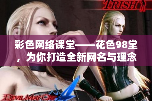 彩色网络课堂——花色98堂，为你打造全新网名与理念