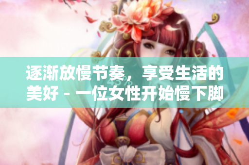 逐渐放慢节奏，享受生活的美好 - 一位女性开始慢下脚步