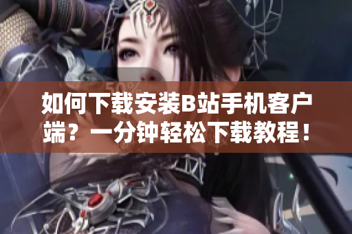 如何下载安装B站手机客户端？一分钟轻松下载教程！