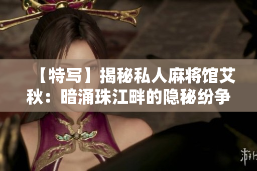 【特写】揭秘私人麻将馆艾秋：暗涌珠江畔的隐秘纷争