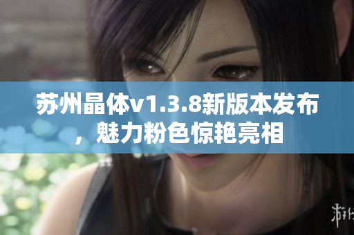 苏州晶体v1.3.8新版本发布，魅力粉色惊艳亮相