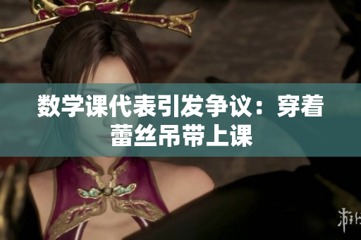 数学课代表引发争议：穿着蕾丝吊带上课