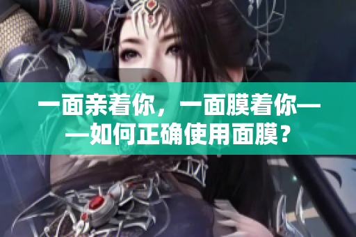 一面亲着你，一面膜着你——如何正确使用面膜？