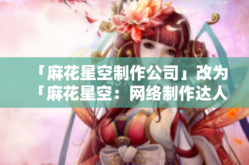 「麻花星空制作公司」改为「麻花星空：网络制作达人」