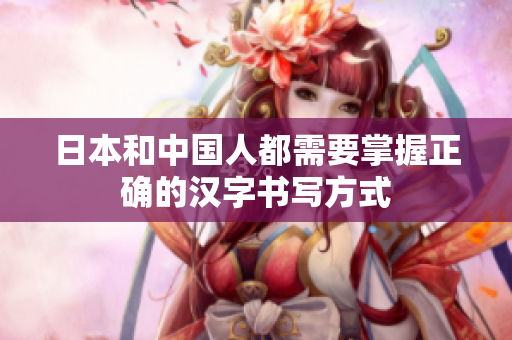 日本和中国人都需要掌握正确的汉字书写方式