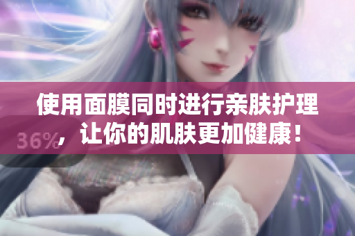 使用面膜同时进行亲肤护理，让你的肌肤更加健康！