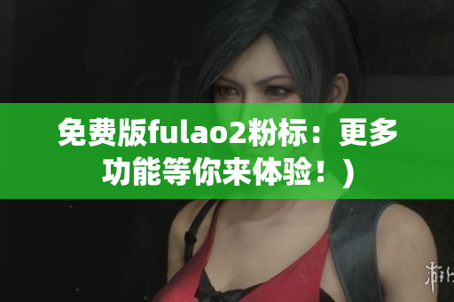 免费版fulao2粉标：更多功能等你来体验！)