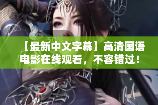 【最新中文字幕】高清国语电影在线观看，不容错过！