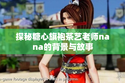 探秘糖心旗袍茶艺老师nana的背景与故事