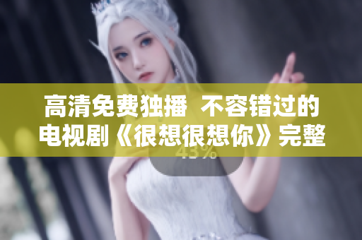 高清免费独播  不容错过的电视剧《很想很想你》完整版观看